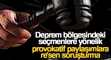 Deprem bölgesindeki seçmenlere yönelik provokatif paylaşımlara re'sen soruşturma