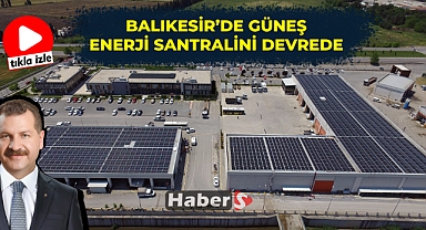 BALIKESİR’DE GÜNEŞ ENERJİ SANTRALİNİ DEVREDE