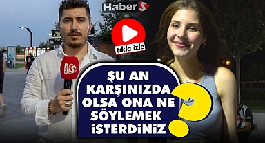 ŞU AN KARŞINIZDA OLSA ONA NE SÖYLEMEK İSTERDİNİZ?