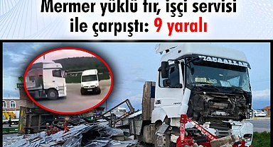 Mermer yüklü tır, işçi servisi ile çarpıştı: 9 yaralı