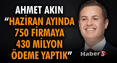 Ahmet Akın; “Haziran Ayında 750 Firmaya 430 Milyon Ödeme Yaptık”