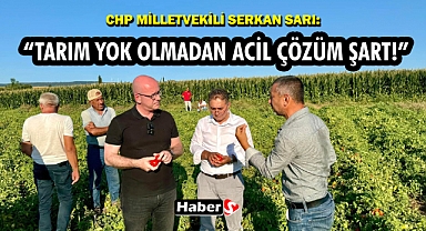 CHP Milletvekili Serkan Sarı: “Tarım Yok Olmadan Acil Çözüm Şart!”