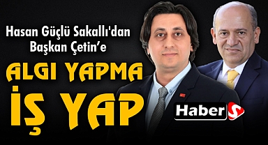 Hasan Güçlü Sakallı'dan Başkan Çetin’e: “Algı Yapma, İş Yap!”