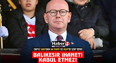 CHP'li Sarı'dan Ak Parti Ve MHP'ye Sert Tepki: “Balıkesir İhaneti Kabul Etmez!”