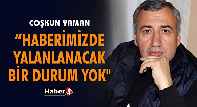 Coşkun Yaman: “Haberimizde Yalanlanacak Bir Durum Yok