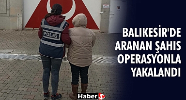 Balıkesir'de Aranan Şahıs Operasyonla Yakalandı