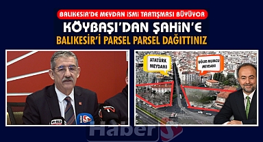 Balıkesir’de Meydan İsmi Tartışması Büyüyor: Köybaşı’dan Şahin’e “Balıkesir’i Parsel Parsel Dağıttınız”