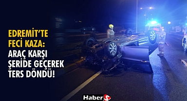 Edremit’te Feci Kaza: Araç Karşı Şeride Geçerek Ters Döndü!