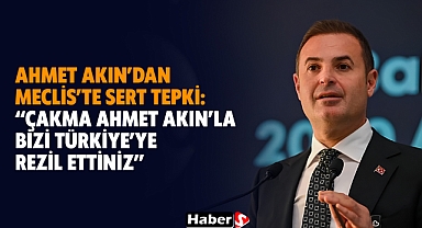 Ahmet Akın’dan Meclis’te Sert Tepki: “Çakma Ahmet Akın’la Bizi Türkiye’ye Rezil Ettiniz”