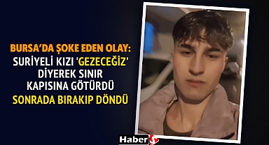 Bursa’da Şoke Eden Olay: Suriyeli Kızı 'Gezeceğiz' Diyerek Sınır Kapısına Götürdü