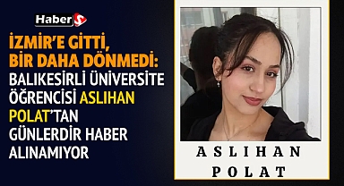 İzmir’e Gitti, Bir Daha Dönmedi: Balıkesirli Üniversite Öğrencisi Aslıhan Polat’tan Günlerdir Haber Alınamıyor
