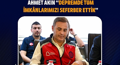 Ahmet Akın “Depremde Tüm İmkânlarımızı Seferber Ettik”