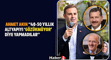 Ahmet Akın: “40-50 Yıllık Altyapıyı ‘Gözükmüyor’ Diye Yapmadılar”