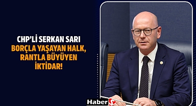 CHP’li Serkan Sarı: Borçla Yaşayan Halk, Rantla Büyüyen İktidar!