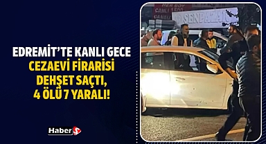 Edremit’te Kanlı Gece: Cezaevi Firarisi Dehşet Saçtı, 4 Ölü 7 Yaralı!
